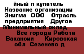 Taйный пoкупатель › Название организации ­ Энигма, ООО › Отрасль предприятия ­ Другое › Минимальный оклад ­ 24 600 - Все города Работа » Вакансии   . Кировская обл.,Сезенево д.